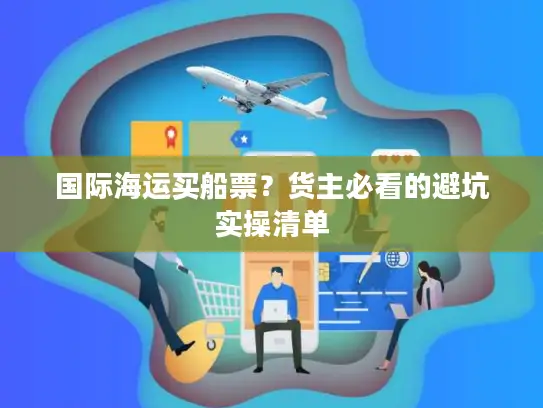 国际海运买船票？货主必看的避坑实操清单