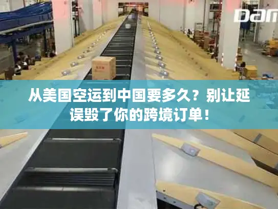 从美国空运到中国要多久？别让延误毁了你的跨境订单！