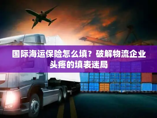 国际海运保险怎么填？破解物流企业头疼的填表迷局
