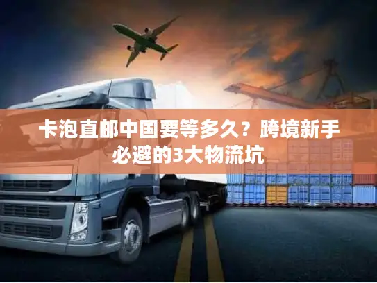 卡泡直邮中国要等多久？跨境新手必避的3大物流坑