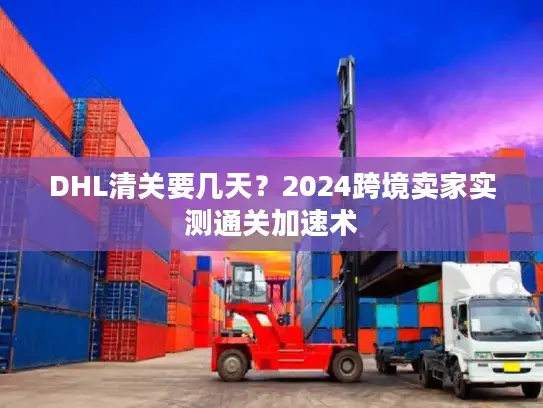 DHL清关要几天？2024跨境卖家实测通关加速术