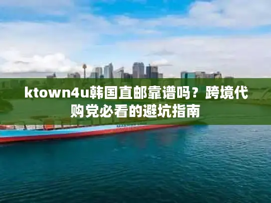 ktown4u韩国直邮靠谱吗？跨境代购党必看的避坑指南