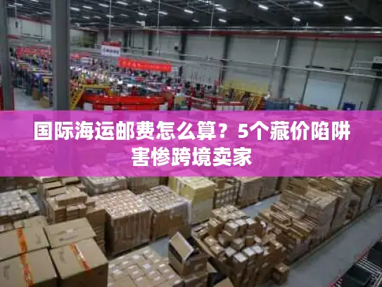 国际海运邮费怎么算？5个藏价陷阱害惨跨境卖家