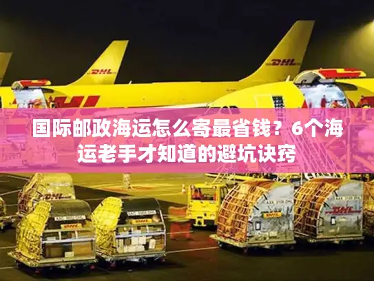 国际邮政海运怎么寄最省钱？6个海运老手才知道的避坑诀窍