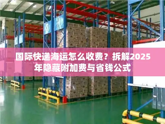 国际快递海运怎么收费？拆解2025年隐藏附加费与省钱公式