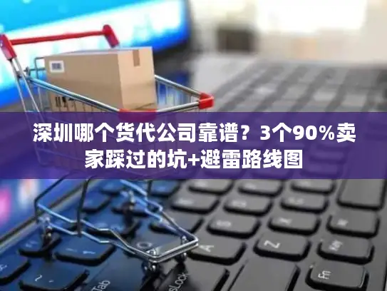 深圳哪个货代公司靠谱？3个90%卖家踩过的坑+避雷路线图