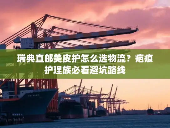 瑞典直邮美皮护怎么选物流？疤痕护理族必看避坑路线