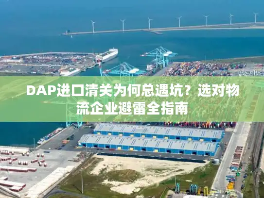 DAP进口清关为何总遇坑？选对物流企业避雷全指南