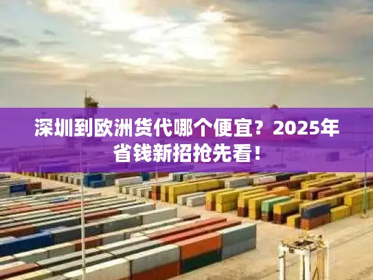 深圳到欧洲货代哪个便宜？2025年省钱新招抢先看！