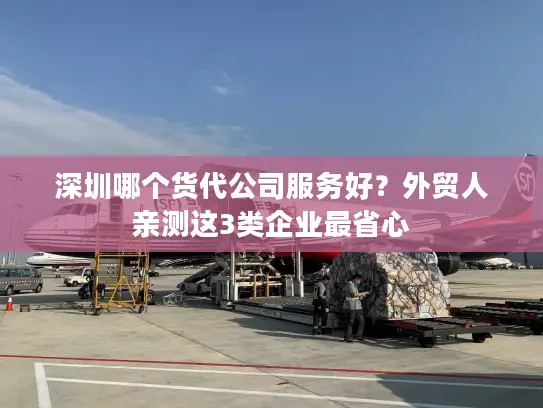 深圳哪个货代公司服务好？外贸人亲测这3类企业最省心