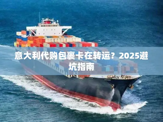 意大利代购包裹卡在转运？2025避坑指南