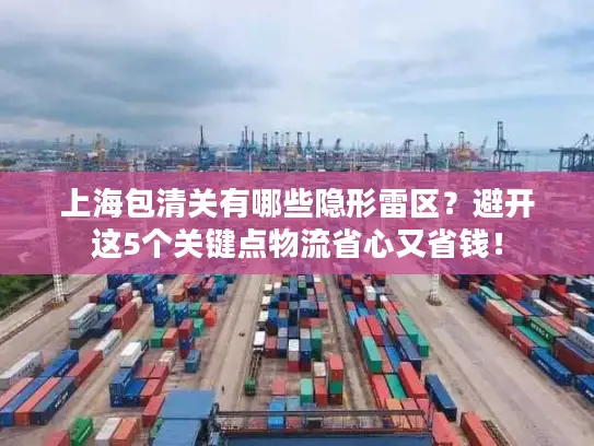 上海包清关有哪些隐形雷区？避开这5个关键点物流省心又省钱！