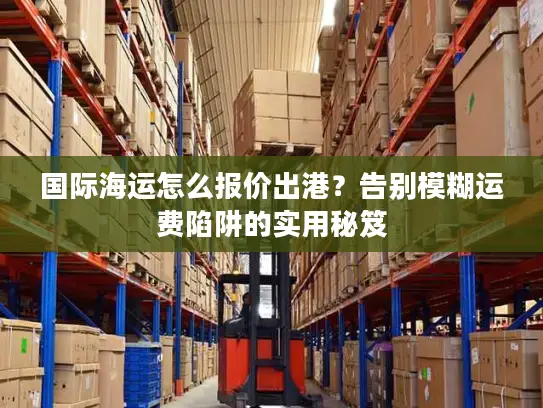 国际海运怎么报价出港？告别模糊运费陷阱的实用秘笈
