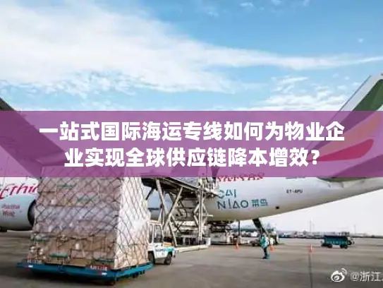 一站式国际海运专线如何为物业企业实现全球供应链降本增效？