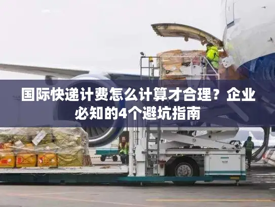 国际快递计费怎么计算才合理？企业必知的4个避坑指南