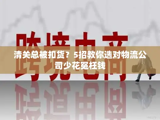 清关总被扣货？5招教你选对物流公司少花冤枉钱