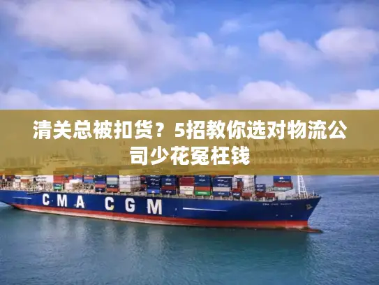 清关总被扣货？5招教你选对物流公司少花冤枉钱