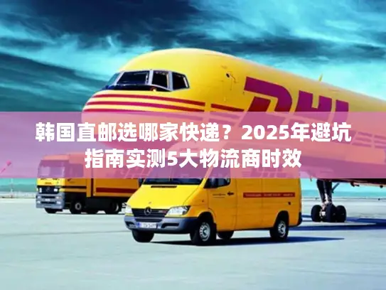 韩国直邮选哪家快递？2025年避坑指南实测5大物流商时效
