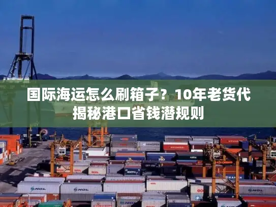 国际海运怎么刷箱子？10年老货代揭秘港口省钱潜规则