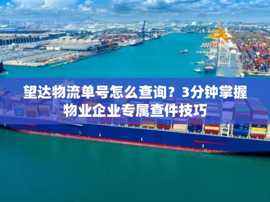 望达物流单号怎么查询？3分钟掌握物业企业专属查件技巧