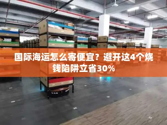 国际海运怎么寄便宜？避开这4个烧钱陷阱立省30%