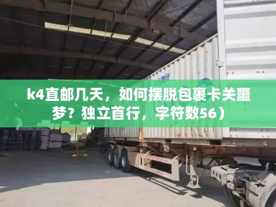 k4直邮几天，如何摆脱包裹卡关噩梦？独立首行，字符数56）