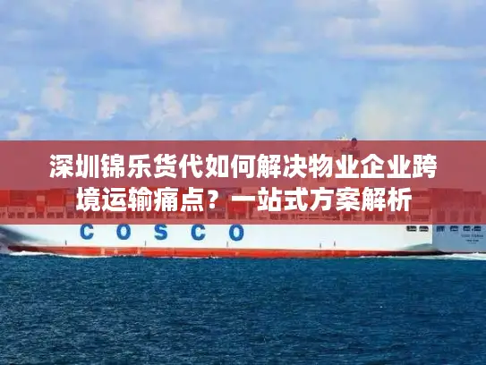 深圳锦乐货代如何解决物业企业跨境运输痛点？一站式方案解析