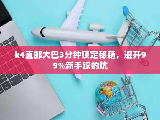 k4直邮大巴3分钟锁定秘籍，避开99%新手踩的坑