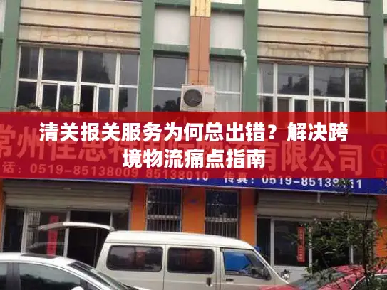 清关报关服务为何总出错？解决跨境物流痛点指南