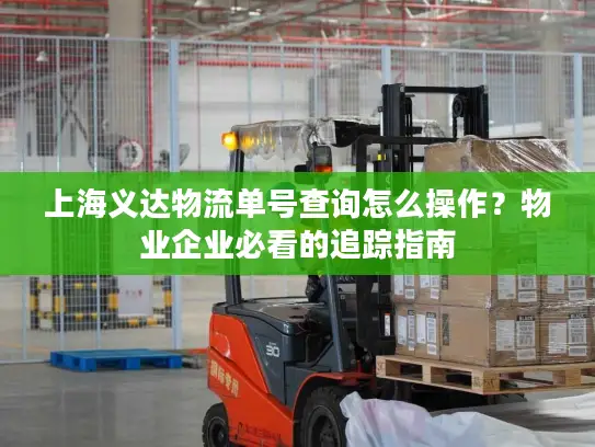 上海义达物流单号查询怎么操作？物业企业必看的追踪指南
