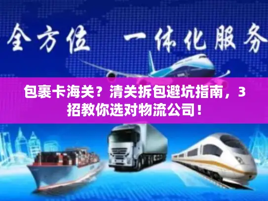 包裹卡海关？清关拆包避坑指南，3招教你选对物流公司！