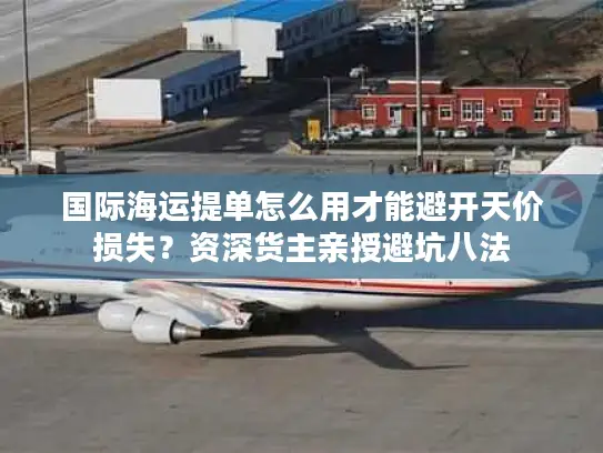 国际海运提单怎么用才能避开天价损失？资深货主亲授避坑八法