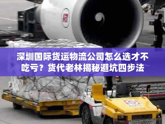 深圳国际货运物流公司怎么选才不吃亏？货代老林揭秘避坑四步法