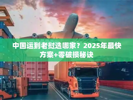 中国运到老挝选哪家？2025年最快方案+零破损秘诀
