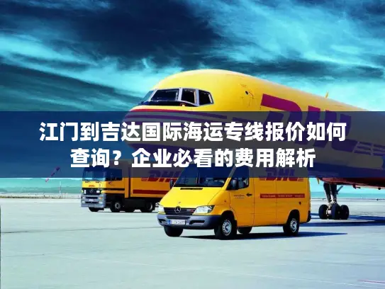江门到吉达国际海运专线报价如何查询？企业必看的费用解析