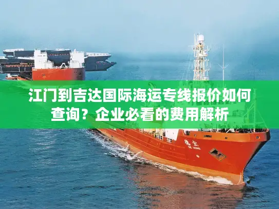 江门到吉达国际海运专线报价如何查询？企业必看的费用解析