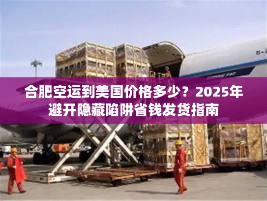 合肥空运到美国价格多少？2025年避开隐藏陷阱省钱发货指南