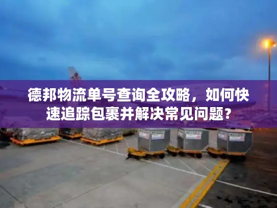 德邦物流单号查询全攻略，如何快速追踪包裹并解决常见问题？