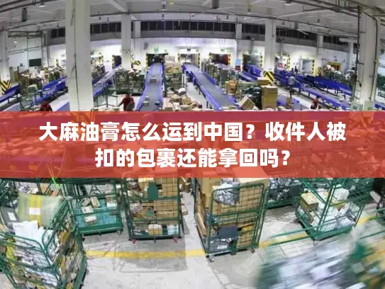 大麻油膏怎么运到中国？收件人被扣的包裹还能拿回吗？