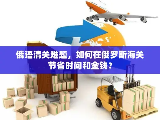 俄语清关难题，如何在俄罗斯海关节省时间和金钱？