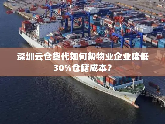 深圳云仓货代如何帮物业企业降低30%仓储成本？