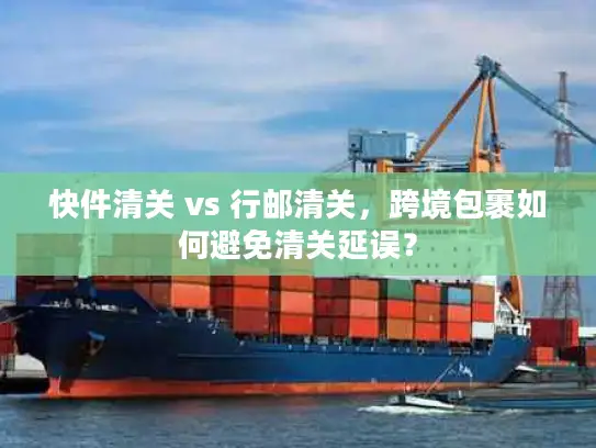 快件清关 vs 行邮清关，跨境包裹如何避免清关延误？