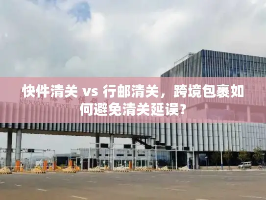 快件清关 vs 行邮清关，跨境包裹如何避免清关延误？