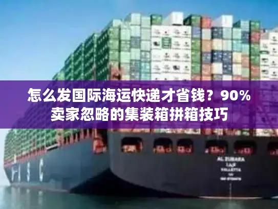 怎么发国际海运快递才省钱？90%卖家忽略的集装箱拼箱技巧