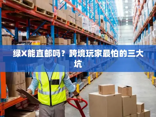 绿X能直邮吗？跨境玩家最怕的三大坑