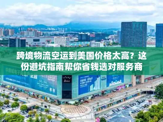 跨境物流空运到美国价格太高？这份避坑指南帮你省钱选对服务商