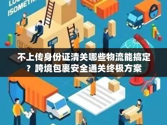 不上传身份证清关哪些物流能搞定？跨境包裹安全通关终极方案