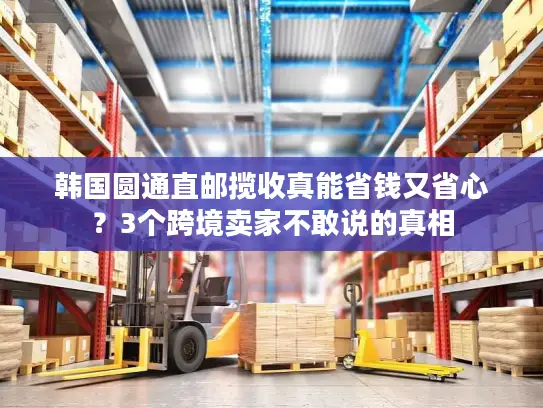 韩国圆通直邮揽收真能省钱又省心？3个跨境卖家不敢说的真相