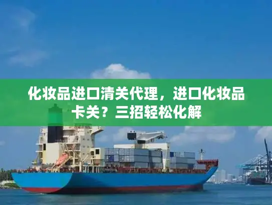 化妆品进口清关代理，进口化妆品卡关？三招轻松化解