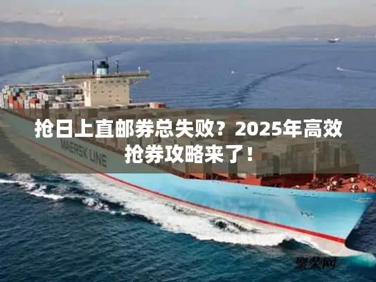 抢日上直邮券总失败？2025年高效抢券攻略来了！